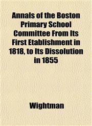 Annals of the Boston Primary School Committee From Its First Etablishment in 1818, to Its Dissolution in 1855,1151928755,9781151928757