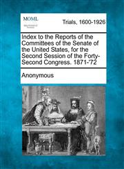 Index to the Reports of the Committees of the Senate of the United States, for the Second Session of the Forty-Second Congress. 1871-'72,1275551106,9781275551107