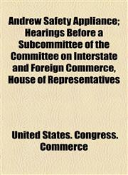 Andrew Safety Appliance; Hearings Before a Subcommittee of the Committee on Interstate and Foreign Commerce, House of Representatives,1459032098,9781459032095