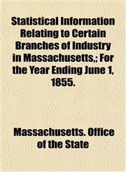 Statistical Information Relating to Certain Branches of Industry in Massachusetts,; For the Year Ending June 1, 1855.,1153163462,9781153163460
