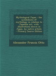 Mythological Japan The Symbolisms of Mythology in Relation to Japanese Art, with Illustrations Drawn in Japan, by Native Artists - Primar,1294703846,9781294703846