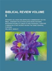 Biblical review; intended as a new and improved commentary on the Bible ; wherein the author gives more rational interpretations of subjects and passages, than are common in other works having the same general purpose Volume 5,1236966449,9781236966445