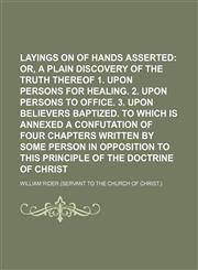 Layings on of hands asserted;  or, A plain discovery of the truth thereof 1. Upon persons for healing. 2. Upon persons to office. 3. Upon believers baptized. To which is annexed a confutation of four chapters written by some person in opposition to this p,1130839699,9781130839692