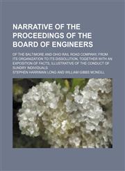 Narrative of the proceedings of the Board of engineers; of the Baltimore and Ohio Rail Road Company, from its organization to its dissolution, together with an exposition of facts, illustrative of the conduct of sundry individuals,1150464526,9781150464522