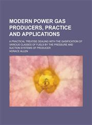 Modern power gas producers, practice and applications; a practical treatise dealing with the gasification of various classes of fuels by the pressure and suction systems of producer,1236751035,9781236751034