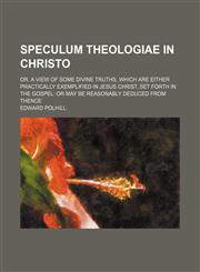 Speculum theologiae in Christo; or, A view of some divine truths, which are either practically exemplified in Jesus Christ, set forth in the gospel or may be reasonably deduced from thence,1458848906,9781458848901