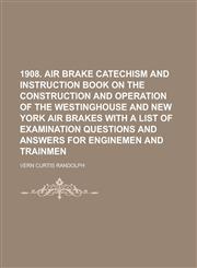 1908. Air Brake Catechism and Instruction Book on the Construction and Operation of the Westinghouse and New York Air Brakes with a List of Examinatio,1234189887,9781234189884