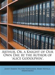 Arthur, Or, a Knight of Our Own Day, by the Author of 'alice Godolphin'.,1145237878,9781145237872