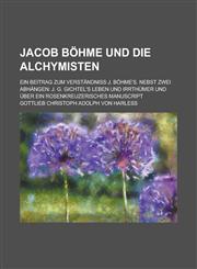 Jacob Böhme und die alchymisten; Ein beitrag zum verständniss J. Böhme's. Nebst zwei abhängen J. G. Gichtel's leben und irrthümer und über ein rosenkreuzerisches manuscript,1234891425,9781234891428