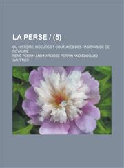 La Perse -; Ou Histoire, Moeurs Et Coutumes Des Habitans de Ce Royaume (5 ),1234710811,9781234710811