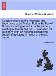 Considerations on the necessity and importance of an Asylum Port in the Bay of Dublin including remarks on the harbour erecting at Howth and that ... proposed for Dunleary. With an appendix containing copies of petititons in favour of the last named,1240919212,9781240919215