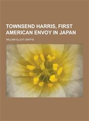 Townsend Harris, First American Envoy in Japan,1230280138,9781230280134