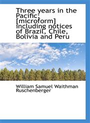 Three years in the Pacific; [microform] including notices of Brazil, Chile, Bolivia and Peru,111759419X,9781117594194
