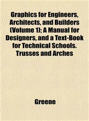Graphics for Engineers, Architects, and Builders (Volume 1); A Manual for Designers, and a Text-Book for Technical Schools. Trusses and Arches,1152934635,9781152934634
