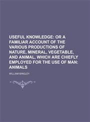 Useful Knowledge Volume 3;  Or A Familiar Account of the Various Productions of Nature, Mineral, Vegetable, and Animal, which are Chiefly Employed for the Use of Man Animals,1150527994,9781150527999