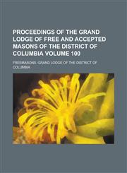 Proceedings of the Grand Lodge of Free and Accepted Masons of the District of Columbia Volume 100,1236772199,9781236772190