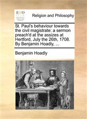 St. Paul's behaviour towards the civil magistrate a sermon preach'd at the assizes at Hertford, July the 26th, 1708. By Benjamin Hoadly, ...,1170523242,9781170523247