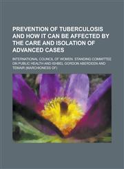 Prevention of Tuberculosis and How It Can Be Affected by the Care and Isolation of Advanced Cases,1234096234,9781234096236