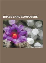Brass Band Composers Brenton Broadstock, Dean Goffin, Derek Bourgeois, Edward Elgar, Edward Manukyan, Elgar Howarth, Eric Ball (Composer),,1230524517,9781230524511