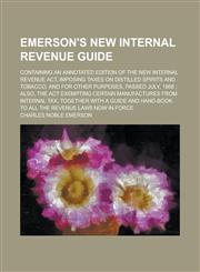 Emerson's New Internal Revenue Guide; Containing an Annotated Edition of the New Internal Revenue Act, Imposing Taxes on Distilled Spirits and Tobacco, and for Other Purposes, Passed July, 1868 ; Also, the Act Exempting Certain,1230006656,9781230006659