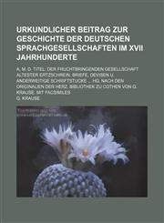 Urkundlicher Beitrag zur Geschichte der deutschen Sprachgesellschaften im XVII Jahrhunderte; A. m. d. Titel Der Fruchtbringenden Gesellschaft altester Ertzschrein. Briefe, Devisen u. anderweitige Schriftstucke  Hg. nach den Originalien der Herz. Bibliothe,1236212010,9781236212016