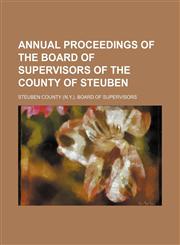 Annual proceedings of the Board of Supervisors of the County of Steuben,1130908968,9781130908961