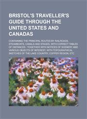 Bristol's traveller's guide through the United States and Canadas; containing the principal routes by railroads, steamboats, canals and stages, with correct tables of distances together with notices of scenery and various objects of,1234382202,9781234382209