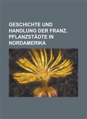 Geschichte Und Handlung Der Franz. Pflanzstadte in Nordamerika,1234299291,9781234299293