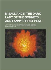 Misalliance, The dark lady of the Sonnets, and Fanny's first play; With a treatise on Parents and children,123003062X,9781230030623