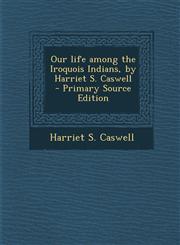 Our Life Among the Iroquois Indians, by Harriet S. Caswell - Primary Source Edition,1293626082,9781293626085