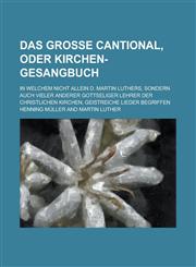 Das grosse Cantional, Oder Kirchen-Gesangbuch; In welchem Nicht allein D. Martin Luthers, sondern auch vieler anderer Gottseliger Lehrer der Christlichen Kirchen, geistreiche Lieder begriffen,123004647X,9781230046471