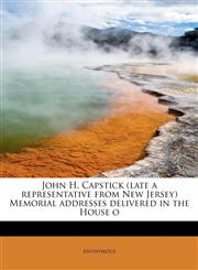 John H. Capstick (Late a Representative from New Jersey) Memorial Addresses Delivered in the House O,1115589679,9781115589673
