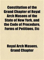 Constitution of the Grand Chapter of Royal Arch Masons of the State of New York, and the Code of Procedure, Forms of Petitions, Etc,1152195204,9781152195202