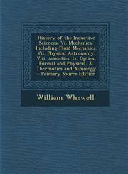 History of the Inductive Sciences VI. Mechanics, Including Fluid Mechanics. VII. Physical Astronomy. VIII. Acoustics. IX. Optics, Formal and Physical,1287535046,9781287535041