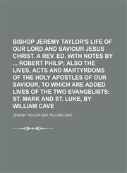 Bishop Jeremy Taylor's Life of Our Lord and Saviour Jesus Christ. A rev. ed. with notes by  Robert Philip;  also The Lives, acts and martyrdoms of the Holy Apostles of Our Saviour, to which are added lives of the two evangelists St. Mark and St. Luke, by,1236312465,9781236312464