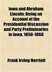 Iowa and Abraham Lincoln; Being an Account of the Presidential Discussion and Party Preliminaries in Iowa, 1856-1860,1152976745,9781152976740