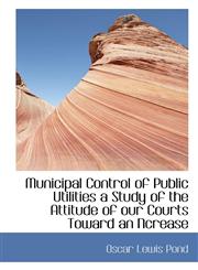 Municipal Control of Public Utilities a Study of the Attitude of our Courts Toward an Ncrease,1115345893,9781115345897