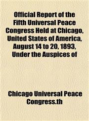 Official Report of the Fifth Universal Peace Congress Held at Chicago, United States of America, August 14 to 20, 1893, Under the Auspices of,1154912337,9781154912333