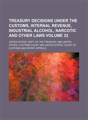Treasury Decisions Under the Customs, Internal Revenue, Industrial Alcohol, Narcotic and Other Laws Volume 32,1154108317,9781154108316