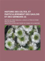 Histoire Des Celtes, Et Particulierement Des Gaulois Et Des Germains; Depuis Les Tems Fabuleux, Jusqu'a La Prise de Rome Par Les Gaulois (4),1153545500,9781153545501