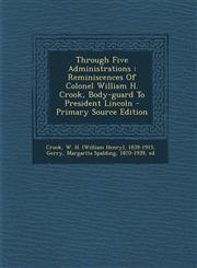 Through Five Administrations Reminiscences Of Colonel William H. Crook, Body-guard To President Lincoln - Primary Source Edition,1295829991,9781295829996