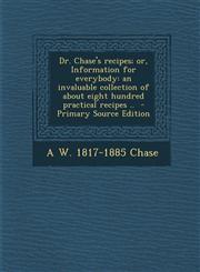 Dr. Chase's Recipes; Or, Information for Everybody An Invaluable Collection of about Eight Hundred Practical Recipes .. - Primary Source Edition,1294810790,9781294810797