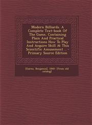 Modern Billiards. A Complete Text-book Of The Game, Containing Plain And Practical Instructions How To Play And Acquire Skill At This Scientific Amusement .. - Primary Source Edition,1294072129,9781294072126
