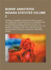 Burns' annotated Indiana statutes Volume 2 ; showing the general statutes in force January 1, 1914. Embracing the revision of 1881 as amended, and all permanent, general and public acts of the General Assembly passed since the adoption of that revision; c,1130723321,9781130723328