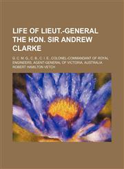 Life of Lieut.-General the Hon. Sir Andrew Clarke; G. C. M. G., C. B., C. I. E., Colonel-Commandant of Royal Engineers, Agent-General of Victoria, Australia,1150112832,9781150112836
