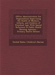 Office Administration for Organizations Supervising the Health of Mothers, Infants, and Children of Preschool Age With Special Reference to Public Health Nursing Agencies - Primary Source Edition,1295647826,9781295647828