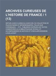 Archives Curieuses de L'Histoire de France 1; Depuis Louis XI Jusqu'la Louis XVIII, Ou Collection de Pileces Rares Et Int Eressantes, Telles Que Chron,1234327589,9781234327583