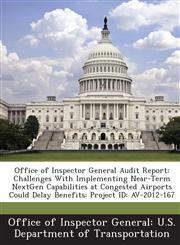 Office of Inspector General Audit Report Challenges With Implementing Near-Term NextGen Capabilities at Congested Airports Could Delay Benefits: Project ID: AV-2012-167,1288683626,9781288683628