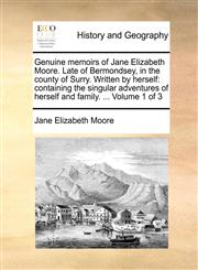 Genuine memoirs of Jane Elizabeth Moore. Late of Bermondsey, in the county of Surry. Written by herself containing the singular adventures of herself and family. ...  Volume 1 of 3,1140650572,9781140650577