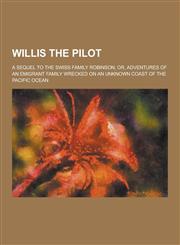Willis the Pilot; A Sequel to the Swiss Family Robinson; Or, Adventures of an Emigrant Family Wrecked on an Unknown Coast of the Pacific Ocean,1230336605,9781230336602